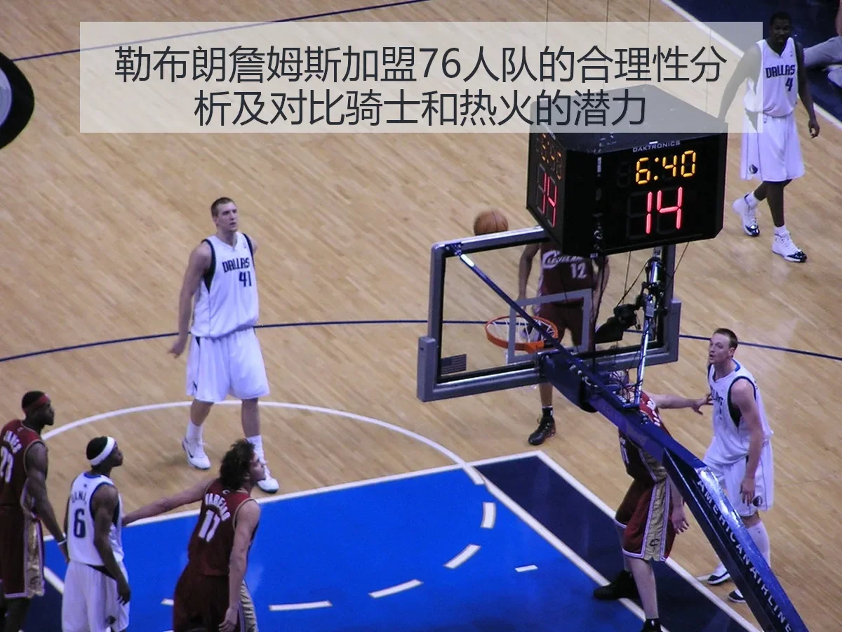 勒布朗詹姆斯加盟76人队的合理性分析及对比骑士和热火的潜力